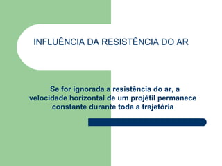 INFLUÊNCIA DA RESISTÊNCIA DO AR Se for ignorada a resistência do ar, a velocidade horizontal de um projétil permanece constante durante toda a trajetória 