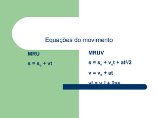 MRU s = s o  + vt Equações do movimento MRUV s = s o  + v o t + at 2 /2 v = v o  + at v 2  = v o 2  + 2as 