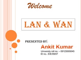 Welcome

LAN & WAN
Presented by:


        University roll no. – 09123005045
        ID no.- EIE/09/07
 
