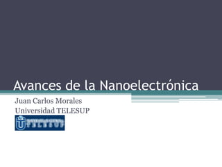 Avances de la Nanoelectrónica
Juan Carlos Morales
Universidad TELESUP
 