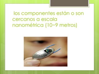 los componentes están o son
cercanos a escala
nanométrica (10−9 metros)
 