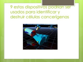 9 estos dispositivos podrían ser
usados para identificar y
destruir células cancerígenas
 