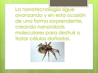 La nanotecnología sigue
avanzando y en esta ocasión
de una forma sorprendente,
creando nanorobots
moleculares para destruir o
tratar células dañadas.
 