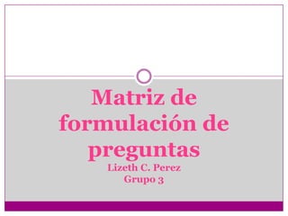 Matriz de formulación de preguntasLizeth C. PerezGrupo 3 