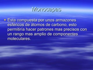 Monocapas Esta compuesta por unos armazones esféricos de átomos de carbono, esto permitiría hacer patrones mas precisos con un rango mas amplio de componentes moleculares. 