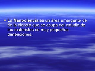 La  Nanociencia  es un área emergente de de la ciencia que se ocupa del estudio de los materiales de muy pequeñas dimensiones.  