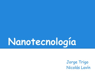 Nanotecnología
            Jorge Trigo
            Nicolás Lavín
 