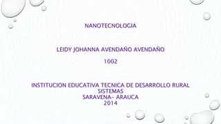NANOTECNOLOGIA 
LEIDY JOHANNA AVENDAÑO AVENDAÑO 
1002 
INSTITUCION EDUCATIVA TECNICA DE DESARROLLO RURAL 
SISTEMAS 
SARAVENA- ARAUCA 
2014 
