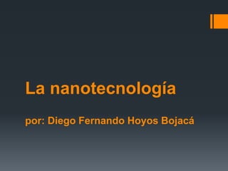 La nanotecnología
por: Diego Fernando Hoyos Bojacá
 