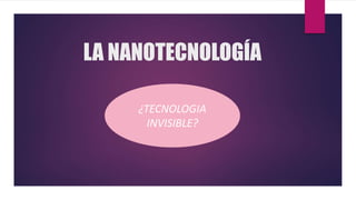 LA NANOTECNOLOGÍA
¿TECNOLOGIA
INVISIBLE?
 