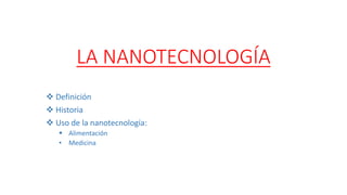 LA NANOTECNOLOGÍA
 Definición
 Historia
 Uso de la nanotecnología:
 Alimentación
• Medicina
 