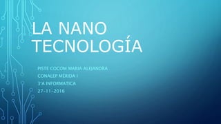 LA NANO
TECNOLOGÍA
PISTE COCOM MARIA ALEJANDRA
CONALEP MÉRIDA I
3°A INFORMATICA
27-11-2016
 