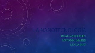 LA NANOTECNOLOGÍA
REALIZADO POR :
ANTONIO MARÍN
LUCÍA MAY
 