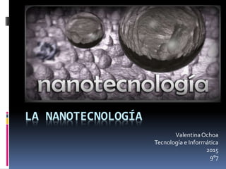 LA NANOTECNOLOGÍA
ValentinaOchoa
Tecnología e Informática
2015
9°7
 