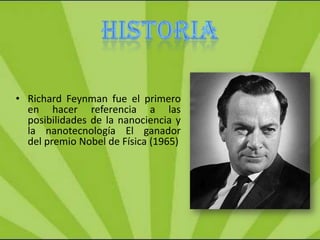 • Richard Feynman fue el primero
  en hacer referencia a las
  posibilidades de la nanociencia y
  la nanotecnología El ganador
  del premio Nobel de Física (1965)
 