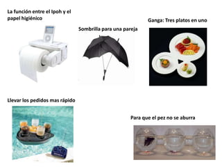 La función entre el Ipoh y el
papel higiénico                                              Ganga: Tres platos en uno
                                Sombrilla para una pareja




Llevar los pedidos mas rápido


                                                      Para que el pez no se aburra
 