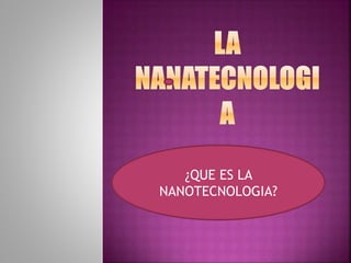 ¿QUE ES LA
NANOTECNOLOGIA?
 