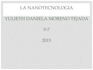 LA NANOTECNOLOGIA
YULIETH DANIELA MORENO TEJADA
9-7
2015
 