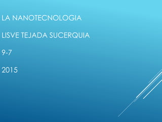 LA NANOTECNOLOGIA
LISVE TEJADA SUCERQUIA
9-7
2015
 