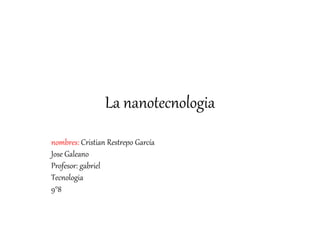 La nanotecnologia
nombres: Cristian Restrepo García
Jose Galeano
Profesor: gabriel
Tecnologia
9°8
 