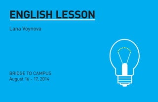 ENGLISH LESSON
Lana Voynova
BRIDGE TO CAMPUS
August 16 - 17, 2014
 
