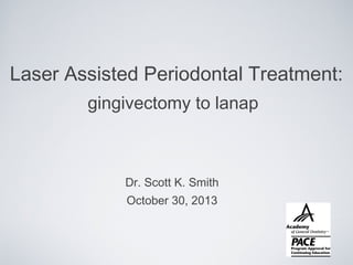 Laser Assisted Periodontal Treatment:
gingivectomy to lanap

Dr. Scott K. Smith
October 30, 2013

 