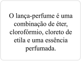 O lança-perfume é uma
combinação de éter,
clorofórmio, cloreto de
etila e uma essência
perfumada.
 