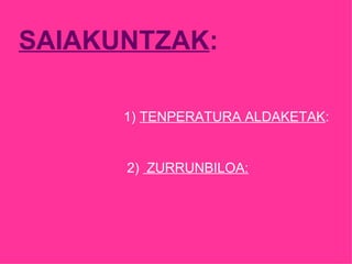 SAIAKUNTZAK : 1)  TENPERATURA ALDAKETAK : 2)  ZURRUNBILOA: 
