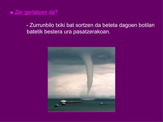 ■  Zer gertatzen da ? - Zurrunbilo txiki bat sortzen da beteta dagoen botilan batetik bestera ura pasatzerakoan. 