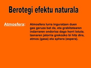Berotegi efektu naturala Atmosfera : Atmosfera lurra inguratzen duen gas geruza bat da, eta grabitatearen indarraren ondorioz dago horri lotuta.  Izenaren jatorria grekozko bi hitz dira,  atmos (gasa) eta sphera (espera). 