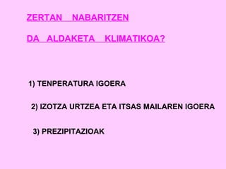 ZERTAN  NABARITZEN DA  ALDAKETA  KLIMATIKOA? 1) TENPERATURA IGOERA  2) IZOTZA URTZEA ETA ITSAS MAILAREN IGOERA  3) PREZIPITAZIOAK 