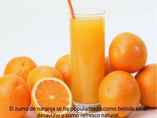 El zumo de naranja se ha popularizado como bebida en el
desayuno y como refresco natural.
 