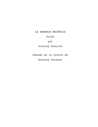 LA NARANJA MECÁNICA
Guión
por
Stanley Kubrick
Basada en la novela de
Anthony Burgess
 
