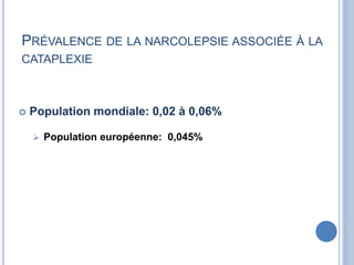 PRÉVALENCE DE LA NARCOLEPSIE ASSOCIÉE À LA
CATAPLEXIE
 Population mondiale: 0,02 à 0,06%
 Population européenne: 0,045%
 