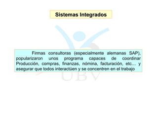 Sistemas Integrados Firmas consultoras (especialmente alemanas SAP), popularizaron unos programa capaces de coordinar Producción, compras, finanzas, nómina, facturación, etc… y asegurar que todos interactúen y se concentren en el trabajo 