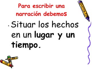 Para escribir una narración debemo s • Situar los hechos en un lugar y un tiempo.
