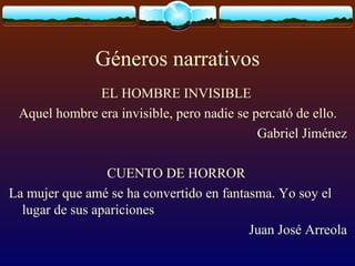 Géneros narrativos
EL HOMBRE INVISIBLE
Aquel hombre era invisible, pero nadie se percató de ello.
Gabriel Jiménez
CUENTO DE HORROR
La mujer que amé se ha convertido en fantasma. Yo soy el
lugar de sus apariciones
Juan José Arreola

 