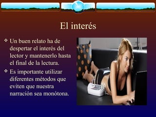 El interés
Un buen relato ha de
despertar el interés del
lector y mantenerlo hasta
el final de la lectura.
 Es importante utilizar
diferentes métodos que
eviten que nuestra
narración sea monótona.


 