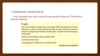 )
• NARRADOR OBSERVADOR
Es el narrador que solo cuenta lo que puede observar. Describe el
mundo objetivo.
 