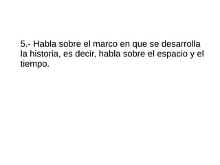 5.- Habla sobre el marco en que se desarrolla
la historia, es decir, habla sobre el espacio y el
tiempo.
 