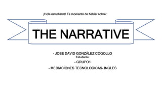 THE NARRATIVE
- JOSE DAVID GONZÁLEZ COGOLLO
Estudiante:
- GRUPO1
- MEDIACIONES TECNOLOGICAS- INGLES
¡Hola estudiante! Es momento de hablar sobre :
 