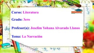 Curso: Literatura
Grado: 3ero
Profesor(a): Joselim Yohana Alvarado Llanos
Tema: La Narración
 