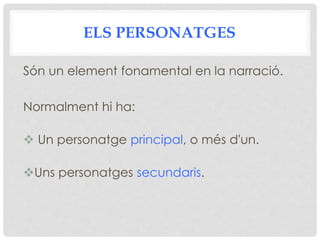 ELS PERSONATGES
Són un element fonamental en la narració.
Normalment hi ha:
 Un personatge principal, o més d'un.
Uns personatges secundaris.
 