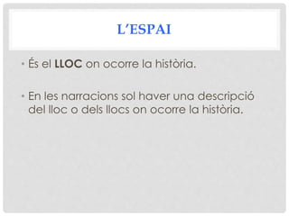 L’ESPAI
• És el LLOC on ocorre la història.
• En les narracions sol haver una descripció
del lloc o dels llocs on ocorre la història.
 