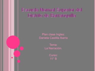Escuela Normal Superior del Distrito de Barranquilla Plan clase Ingles: Daniela Castilla Ibarra  Tema: La Narración. Curso: 11° B 