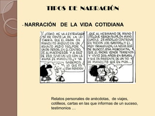 TIPOS DE NARRACIÓN

- NARRACIÓN   DE LA VIDA COTIDIANA




         Relatos personales de anécdotas, de viajes,
         cotilleos, cartas en las que informas de un suceso,
         testimonios …
 