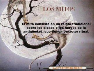 El mito consiste en un relato tradicional
   sobre los dioses o los héroes de la
 antigüedad, que tienen carácter ritual.
 