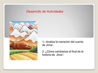 Desarrollo de Actividades

1.- Analiza la narración del cuento
de Jimaí .
2. ¿Cómo cambiarias el final de la
historia de Jima’i

 