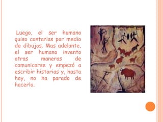 Luego, el ser humano
quiso contarlas por medio
de dibujos. Mas adelante,
el ser humano invento
otras maneras de
comunicarse y empezó a
escribir historias y, hasta
hoy, no ha parado de
hacerlo.
 