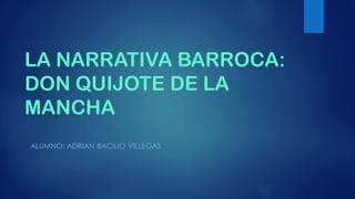 LA NARRATIVA BARROCA:
DON QUIJOTE DE LA
MANCHA
ALUMNO: ADRIAN BACILIO VILLEGAS
 